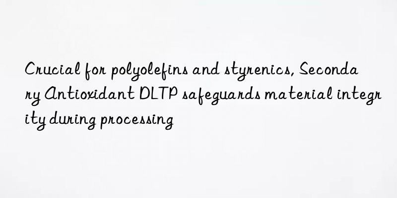 crucial for polyolefins and styrenics, secondary antioxidant dltp safeguards material integrity during processing