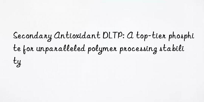 secondary antioxidant dltp: a top-tier phosphite for unparalleled polymer processing stability