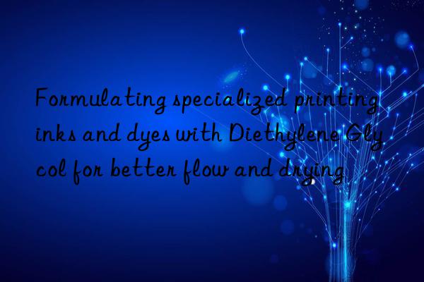 formulating specialized printing inks and dyes with diethylene glycol for better flow and drying