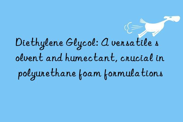 diethylene glycol: a versatile solvent and humectant, crucial in polyurethane foam formulations