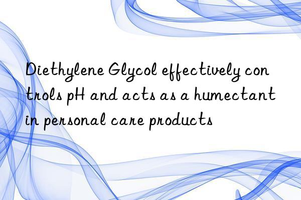 diethylene glycol effectively controls ph and acts as a humectant in personal care products
