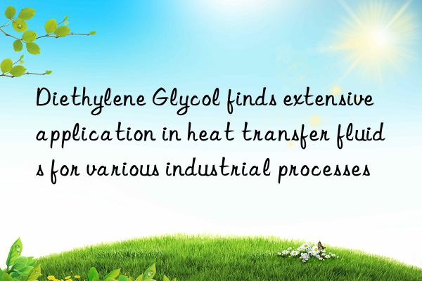 diethylene glycol finds extensive application in heat transfer fluids for various industrial processes
