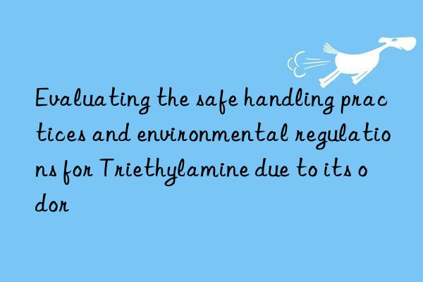 evaluating the safe handling practices and environmental regulations for triethylamine due to its odor