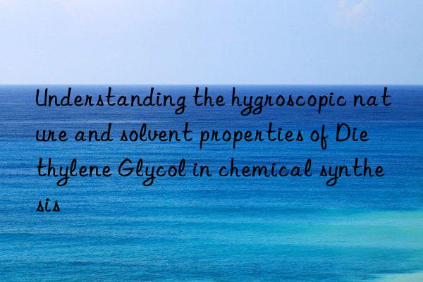 understanding the hygroscopic nature and solvent properties of diethylene glycol in chemical synthesis