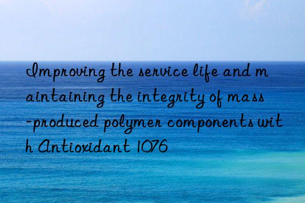 improving the service life and maintaining the integrity of mass-produced polymer components with antioxidant 1076