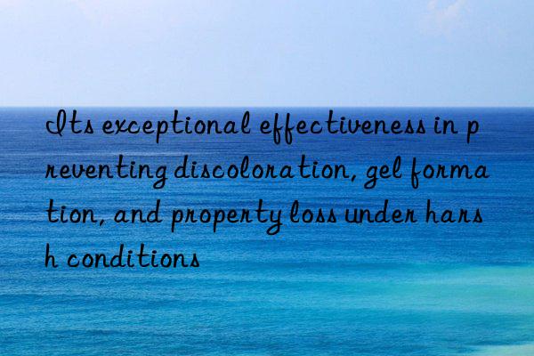 its exceptional effectiveness in preventing discoloration, gel formation, and property loss under harsh conditions