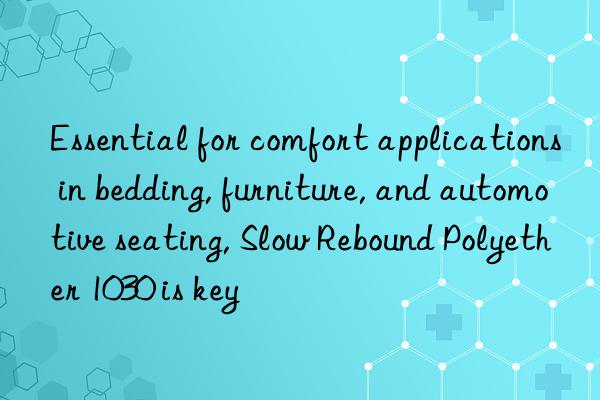 essential for comfort applications in bedding, furniture, and automotive seating, slow rebound polyether 1030 is key