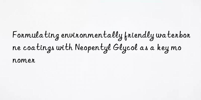 formulating environmentally friendly waterborne coatings with neopentyl glycol as a key monomer