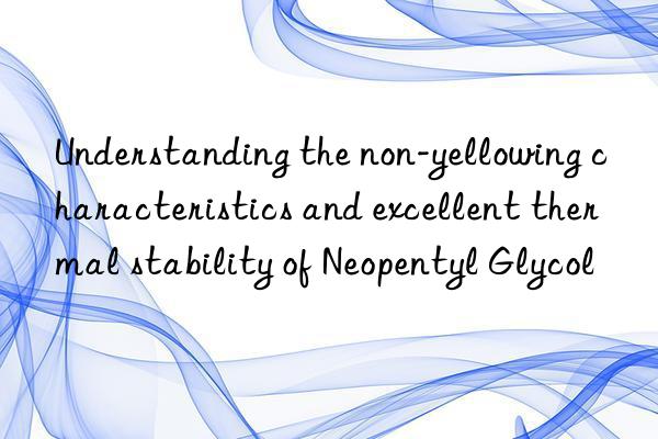 understanding the non-yellowing characteristics and excellent thermal stability of neopentyl glycol
