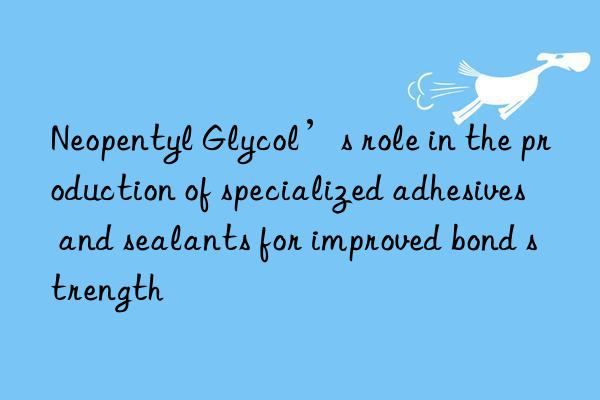 neopentyl glycol’s role in the production of specialized adhesives and sealants for improved bond strength