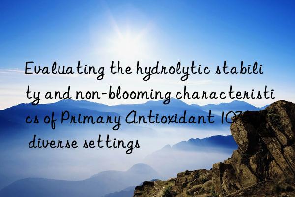 evaluating the hydrolytic stability and non-blooming characteristics of primary antioxidant 1076 in diverse settings