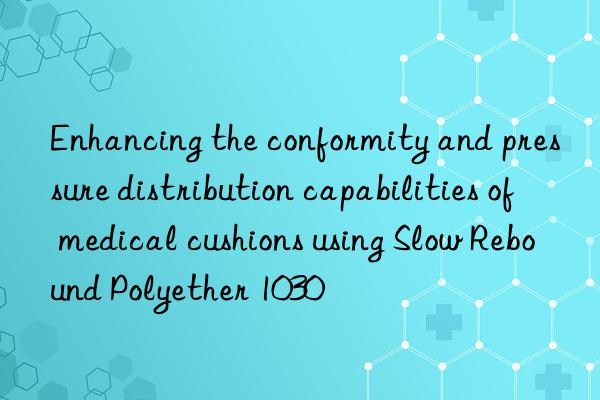enhancing the conformity and pressure distribution capabilities of medical cushions using slow rebound polyether 1030