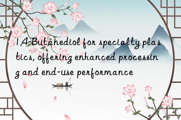 1,4-butanediol for specialty plastics, offering enhanced processing and end-use performance