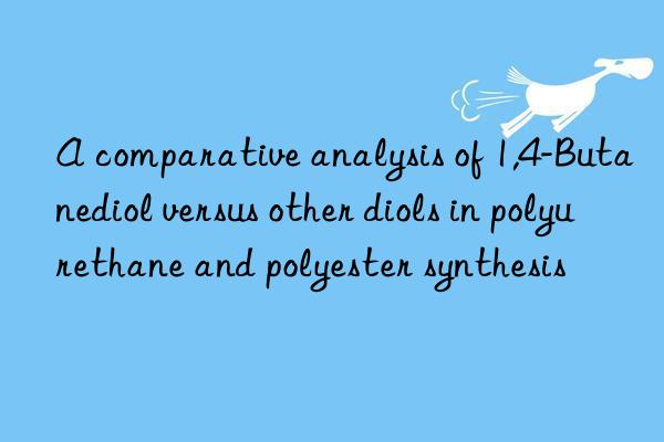 a comparative analysis of 1,4-butanediol versus other diols in polyurethane and polyester synthesis