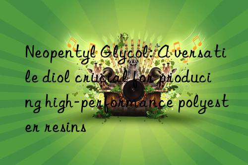 neopentyl glycol: a versatile diol crucial for producing high-performance polyester resins