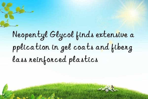 neopentyl glycol finds extensive application in gel coats and fiberglass reinforced plastics