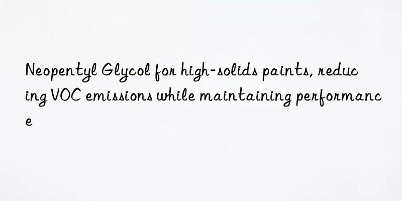 neopentyl glycol for high-solids paints, reducing voc emissions while maintaining performance
