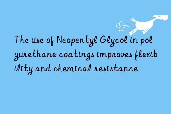 the use of neopentyl glycol in polyurethane coatings improves flexibility and chemical resistance