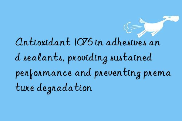 antioxidant 1076 in adhesives and sealants, providing sustained performance and preventing premature degradation