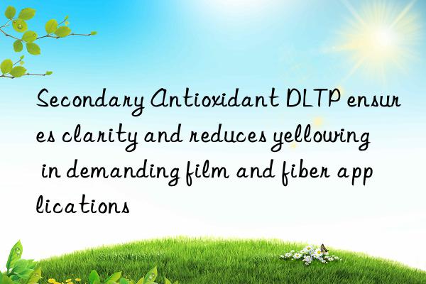 secondary antioxidant dltp ensures clarity and reduces yellowing in demanding film and fiber applications