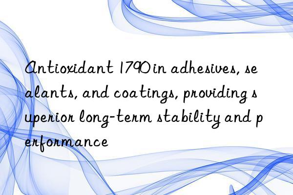 antioxidant 1790 in adhesives, sealants, and coatings, providing superior long-term stability and performance