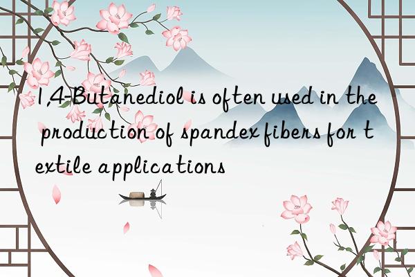 1,4-butanediol is often used in the production of spandex fibers for textile applications