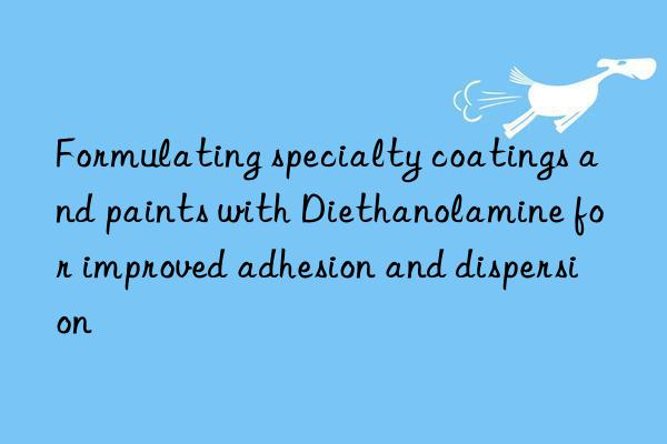 formulating specialty coatings and paints with diethanolamine for improved adhesion and dispersion