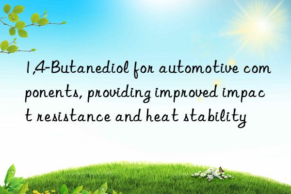 1,4-butanediol for automotive components, providing improved impact resistance and heat stability