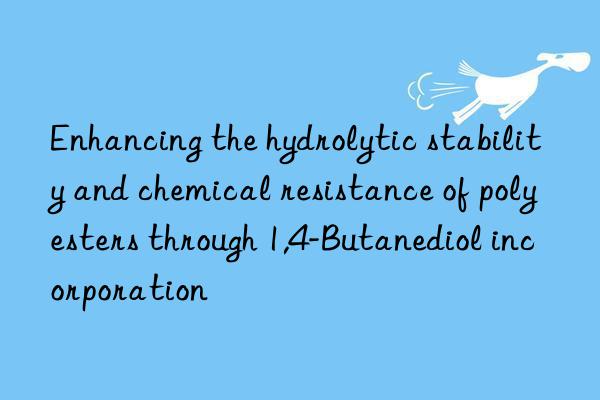 enhancing the hydrolytic stability and chemical resistance of polyesters through 1,4-butanediol incorporation