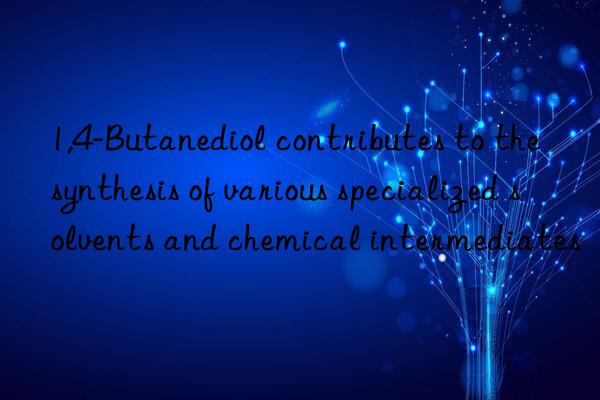 1,4-butanediol contributes to the synthesis of various specialized solvents and chemical intermediates