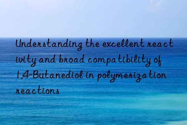 understanding the excellent reactivity and broad compatibility of 1,4-butanediol in polymerization reactions