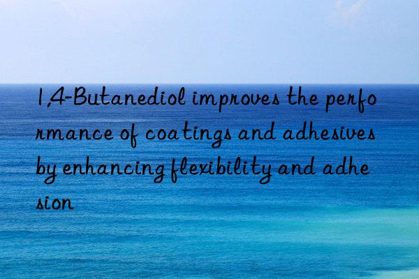 1,4-butanediol improves the performance of coatings and adhesives by enhancing flexibility and adhesion