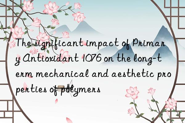 the significant impact of primary antioxidant 1076 on the long-term mechanical and aesthetic properties of polymers