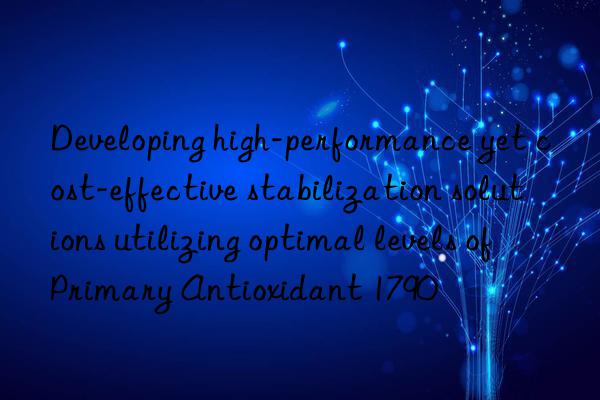 developing high-performance yet cost-effective stabilization solutions utilizing optimal levels of primary antioxidant 1790