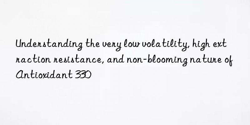 understanding the very low volatility, high extraction resistance, and non-blooming nature of antioxidant 330