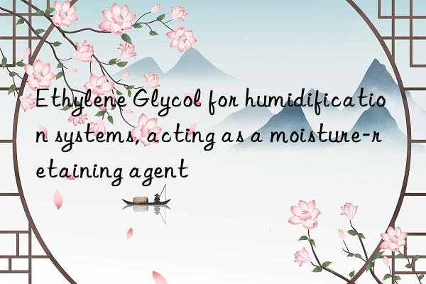 ethylene glycol for humidification systems, acting as a moisture-retaining agent