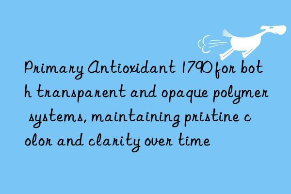 primary antioxidant 1790 for both transparent and opaque polymer systems, maintaining pristine color and clarity over time