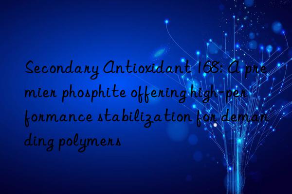 secondary antioxidant 168: a premier phosphite offering high-performance stabilization for demanding polymers