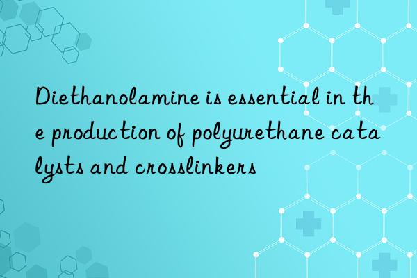 diethanolamine is essential in the production of polyurethane catalysts and crosslinkers