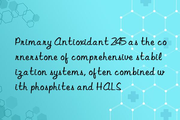 primary antioxidant 245 as the cornerstone of comprehensive stabilization systems, often combined with phosphites and hals