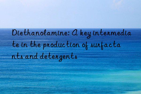 diethanolamine: a key intermediate in the production of surfactants and detergents