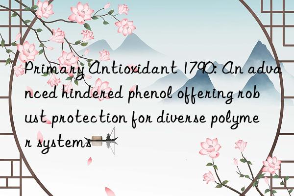 primary antioxidant 1790: an advanced hindered phenol offering robust protection for diverse polymer systems