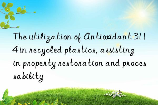 the utilization of antioxidant 3114 in recycled plastics, assisting in property restoration and processability