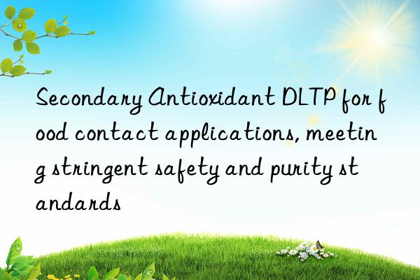 secondary antioxidant dltp for food contact applications, meeting stringent safety and purity standards