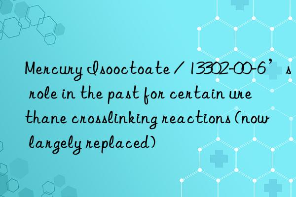 mercury isooctoate / 13302-00-6’s role in the past for certain urethane crosslinking reactions (now largely replaced)
