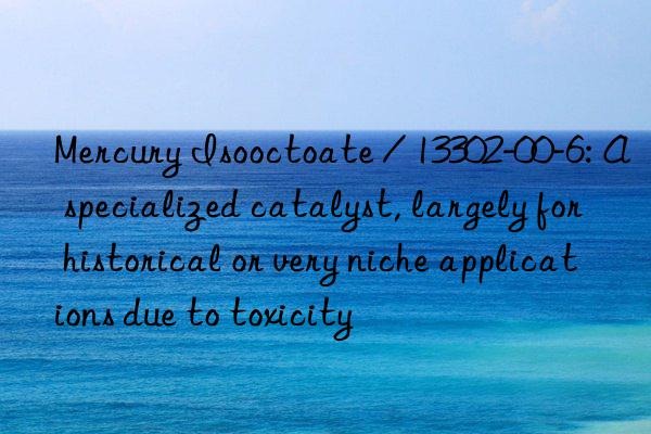 mercury isooctoate / 13302-00-6: a specialized catalyst, largely for historical or very niche applications due to toxicity
