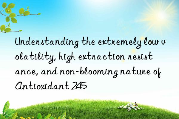 understanding the extremely low volatility, high extraction resistance, and non-blooming nature of antioxidant 245