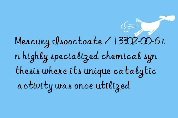 mercury isooctoate / 13302-00-6 in highly specialized chemical synthesis where its unique catalytic activity was once utilized