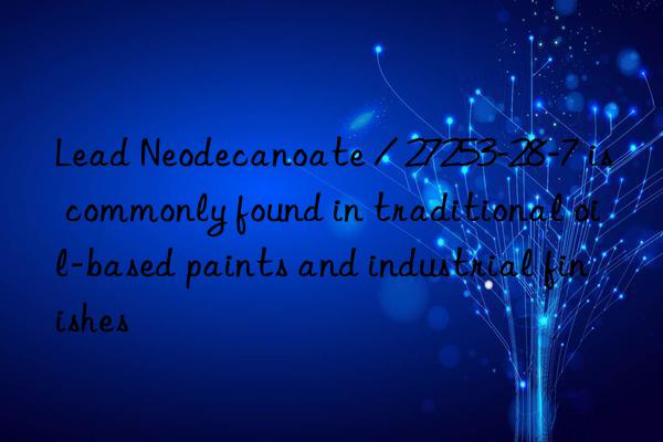 lead neodecanoate / 27253-28-7 is commonly found in traditional oil-based paints and industrial finishes