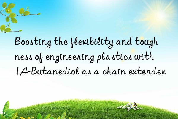 boosting the flexibility and toughness of engineering plastics with 1,4-butanediol as a chain extender